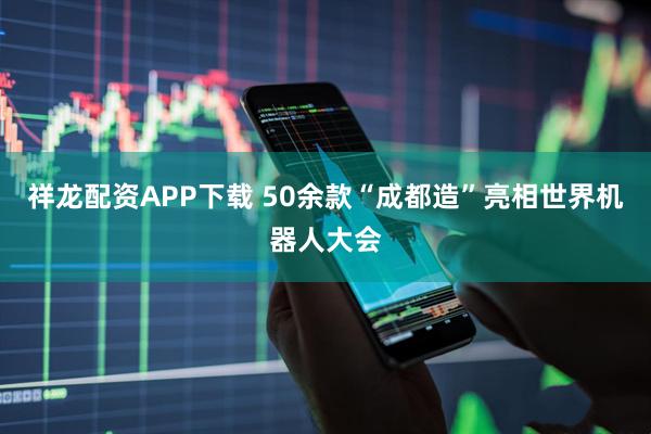 祥龙配资APP下载 50余款“成都造”亮相世界机器人大会