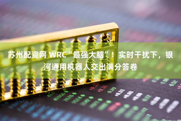 苏州配资网 WRC“最强大脑”！实时干扰下，银河通用机器人交出满分答卷